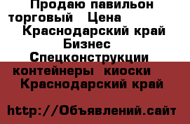 Продаю павильон торговый › Цена ­ 125 000 - Краснодарский край Бизнес » Спецконструкции, контейнеры, киоски   . Краснодарский край